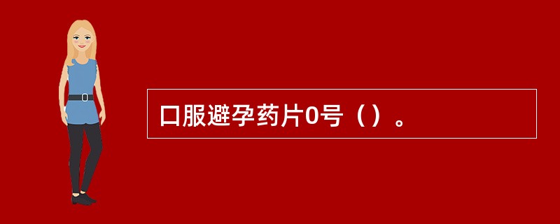 口服避孕药片0号（）。