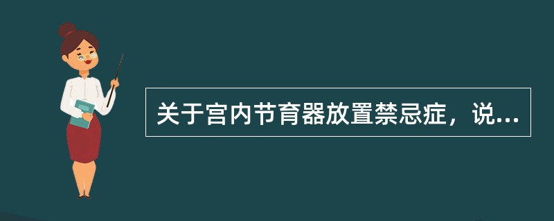 关于宫内节育器放置禁忌症，说法错误的是（）。