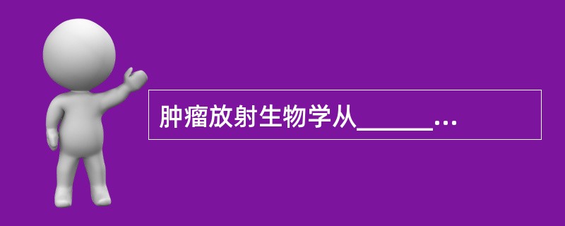 肿瘤放射生物学从_________、_________、_________三个方