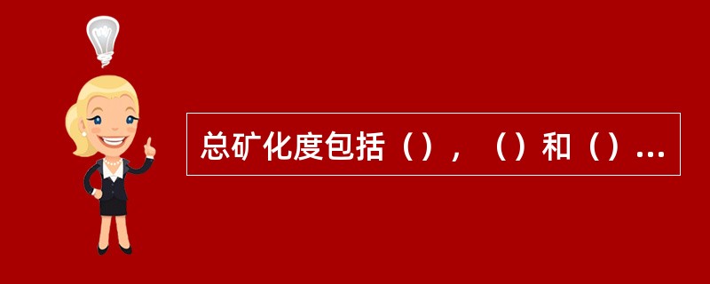 总矿化度包括（），（）和（）的总和。