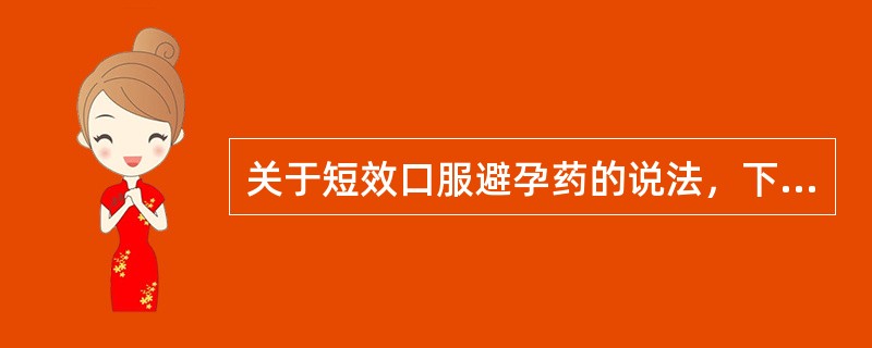 关于短效口服避孕药的说法，下列说法正确的是（）。