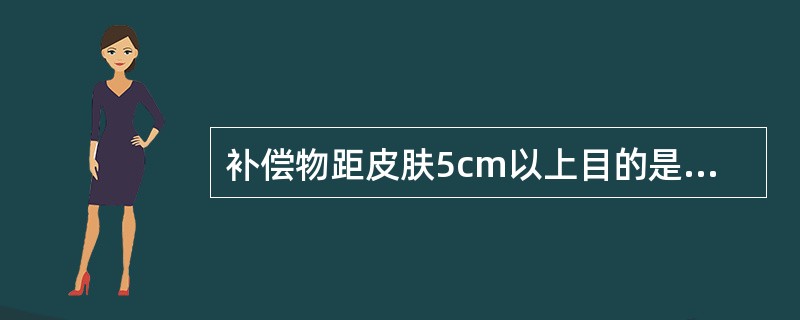 补偿物距皮肤5cm以上目的是_________。