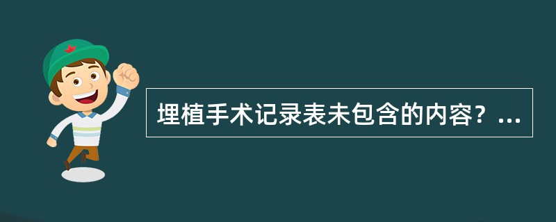 埋植手术记录表未包含的内容？（）