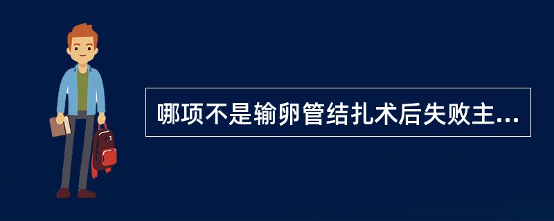 哪项不是输卵管结扎术后失败主要原因（）。