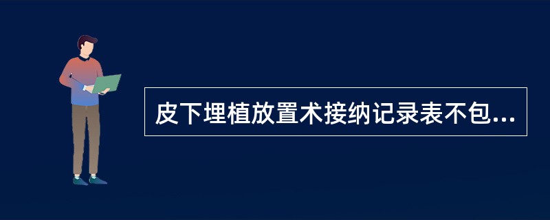 皮下埋植放置术接纳记录表不包括（）。