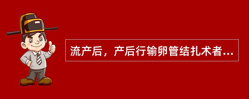 流产后，产后行输卵管结扎术者（）天不宜房事。