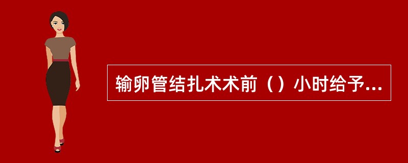 输卵管结扎术术前（）小时给予镇静剂。