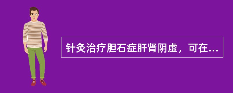 针灸治疗胆石症肝肾阴虚，可在基础方上再加（）。