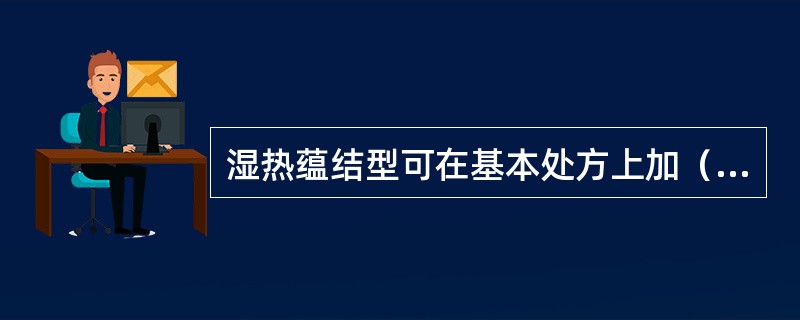 湿热蕴结型可在基本处方上加（）。