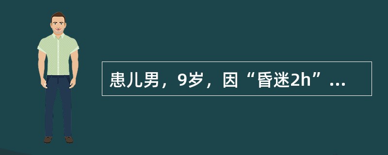 患儿男，9岁，因“昏迷2h”急诊入院。2h前上课时突然昏迷，偶有四肢抽搐，送至医