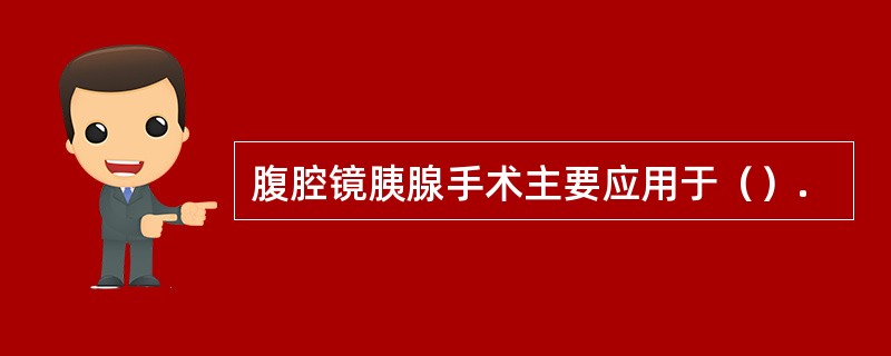 腹腔镜胰腺手术主要应用于（）.