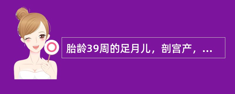 胎龄39周的足月儿，剖宫产，出生体重3850g，Apgar评分：1min1分，5