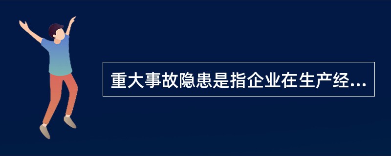 重大事故隐患是指企业在生产经营过程中存在可能造成（）人以上伤亡，或者500万元以