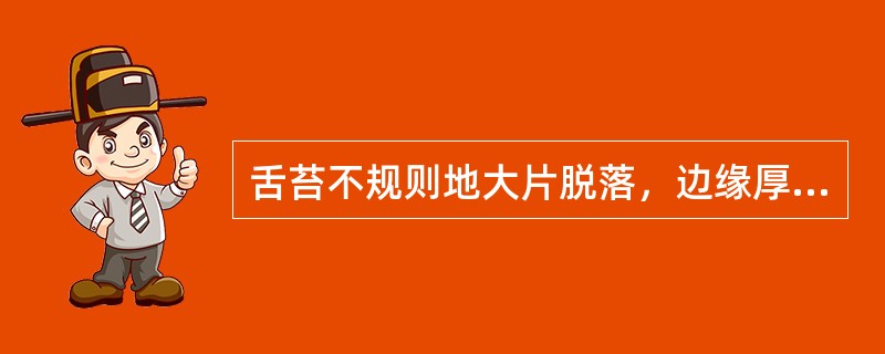 舌苔不规则地大片脱落，边缘厚苔界限不清楚者，是（）