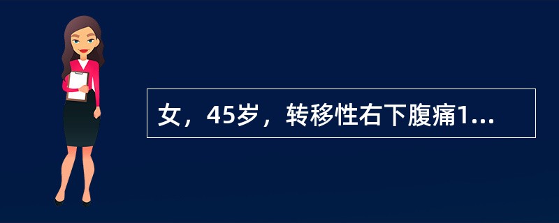 女，45岁，转移性右下腹痛10小时，查体：体温37℃，右下腹压痛，无肌紧张，反跳