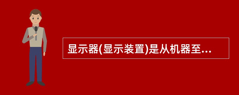 显示器(显示装置)是从机器至人的信息传递装置，视觉显示器由于传递的信息量大、传递