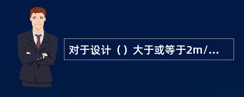 对于设计（）大于或等于2m/s，或者运行高度距地面高于或等于2m的载人大型游乐设