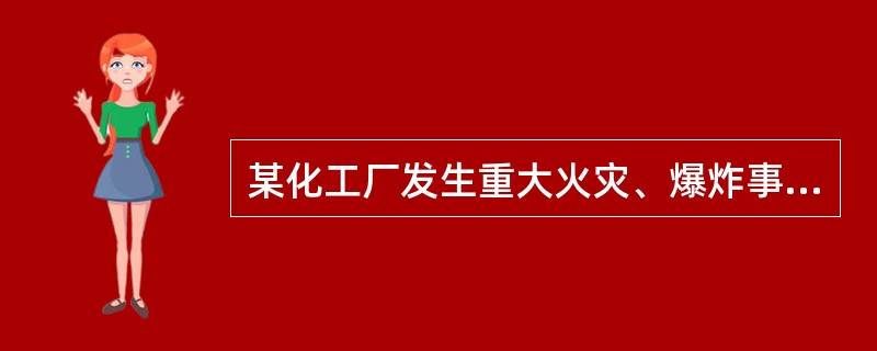 某化工厂发生重大火灾、爆炸事故，死亡18人，并摧毁了上亿元的设备。接到事故报告后