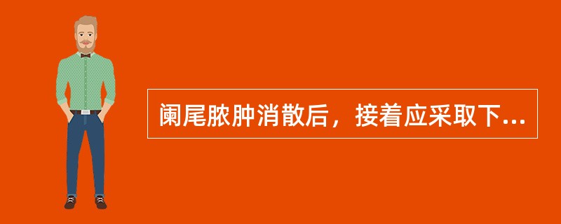 阑尾脓肿消散后，接着应采取下列哪项措施（）.