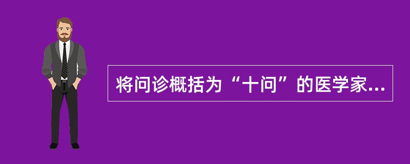 将问诊概括为“十问”的医学家是（）