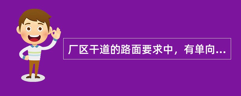 厂区干道的路面要求中，有单向行驶标志的主干道宽度不小于()m。