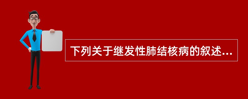 下列关于继发性肺结核病的叙述，哪项是正确的()