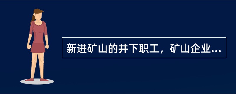 新进矿山的井下职工，矿山企业应当组织对其进行安全教育、培训，下矿井工作前至少必须