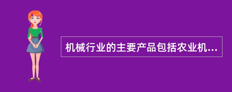 机械行业的主要产品包括农业机械、重型矿山机械、工程机械、石油化工机械、电工机械、