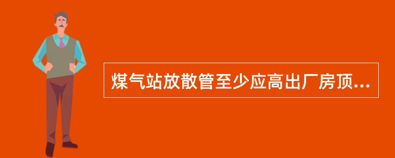 煤气站放散管至少应高出厂房顶（）m以上。