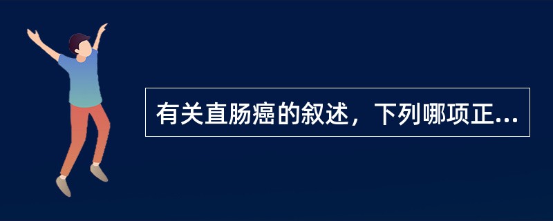 有关直肠癌的叙述，下列哪项正确（）。