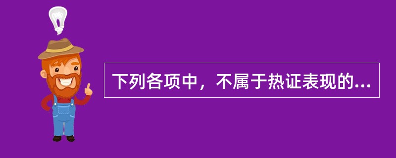 下列各项中，不属于热证表现的是（）