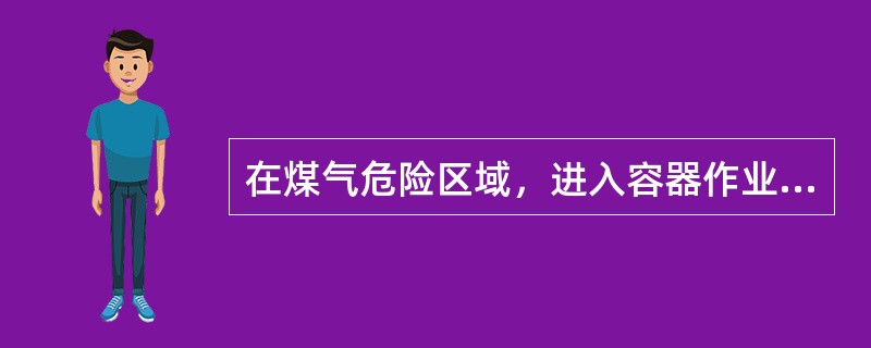 在煤气危险区域，进入容器作业时，应首先检查空气中的（）浓度；作业时，除保持通风良