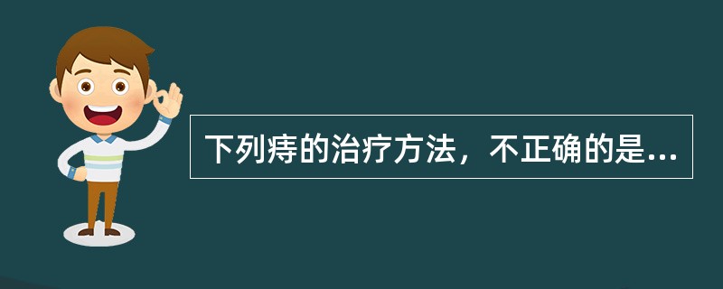 下列痔的治疗方法，不正确的是（）。