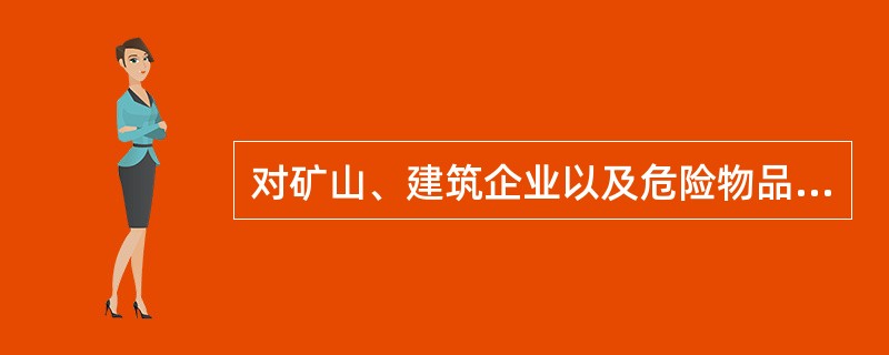 对矿山、建筑企业以及危险物品的生产、经营、储存单位的安全生产管理人员进行安全资格