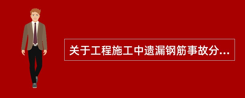 关于工程施工中遗漏钢筋事故分析，以下说法错误的是（）