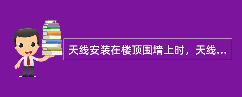 天线安装在楼顶围墙上时，天线底部必须高出围墙顶部最高部分，应大于（）cm。（）