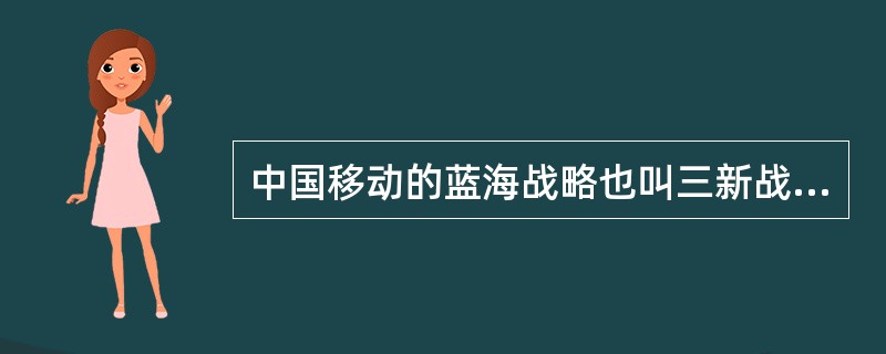 中国移动的蓝海战略也叫三新战略，所谓三新，即（），（），（）。