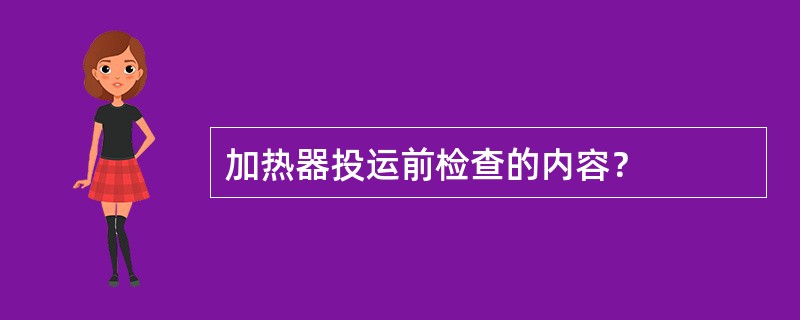 加热器投运前检查的内容？