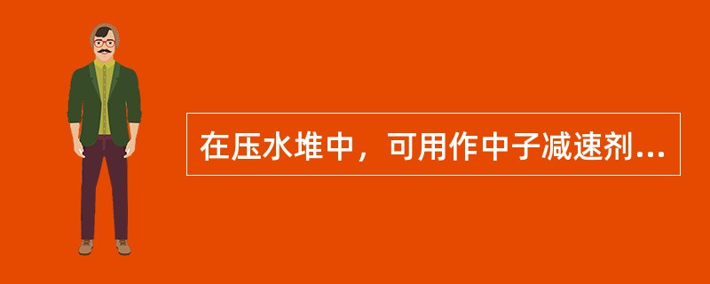 在压水堆中，可用作中子减速剂的物质，如（）。