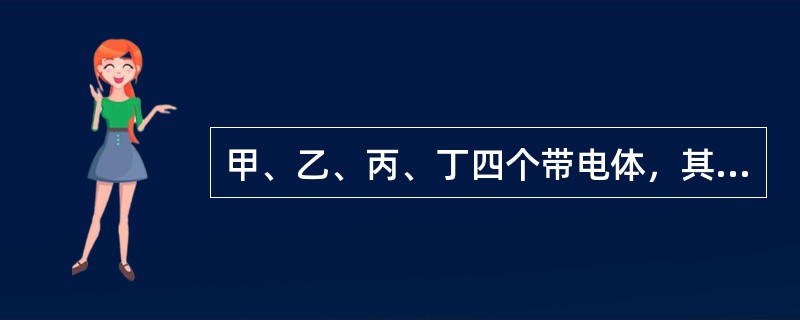 甲、乙、丙、丁四个带电体，其中甲排斥乙，甲吸引丙，丙排斥丁，如果丁带的负电荷，则