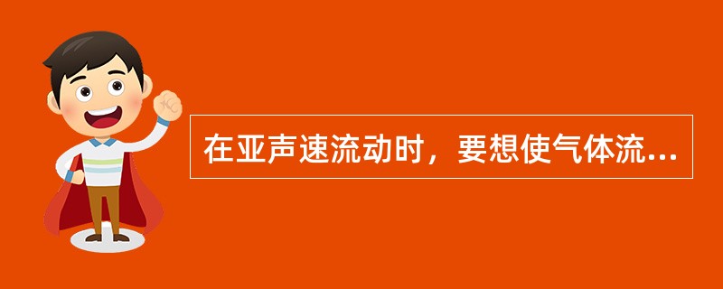 在亚声速流动时，要想使气体流动加速，应把管道做成（）；在超声速流动时，要想使气体