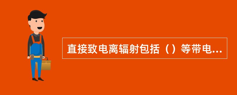 直接致电离辐射包括（）等带电粒子。间接致电离辐射包括光子、中子等不带电粒子。