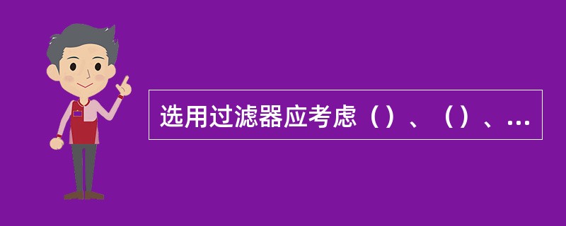 选用过滤器应考虑（）、（）、（）和其它功能，它在系统中可安装在（）、（）、（）和