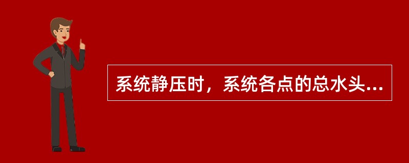 系统静压时，系统各点的总水头值相等，但各点的压力能水头不等，既（）不等，位置愈高