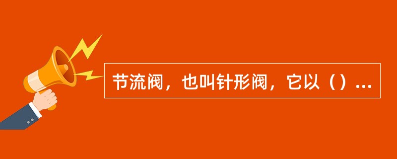 节流阀，也叫针形阀，它以（）的形式来调节流量和压力。最常见的节流阀阀瓣为（）形状