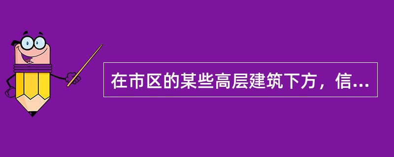 在市区的某些高层建筑下方，信号很弱，使用手机不能通信，而在周边地方信号却很强。这