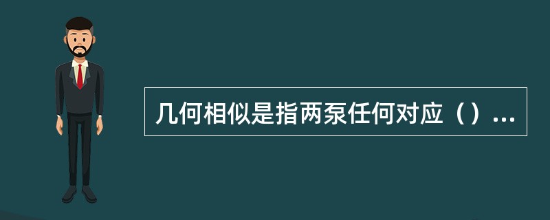 几何相似是指两泵任何对应（）之比等于比例常数，对应的（）应相等。