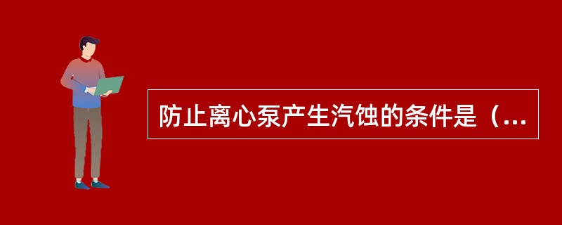 防止离心泵产生汽蚀的条件是（）汽蚀余量应大于（）汽蚀余量。