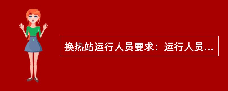 换热站运行人员要求：运行人员必须熟练掌握换热站（）、安全规程。运行人员对站内系统