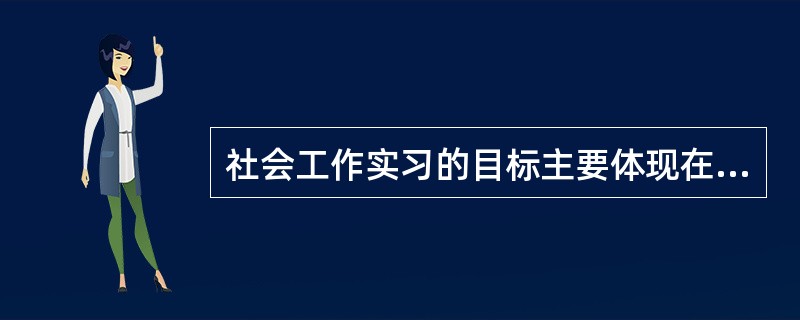 社会工作实习的目标主要体现在哪几个方面？